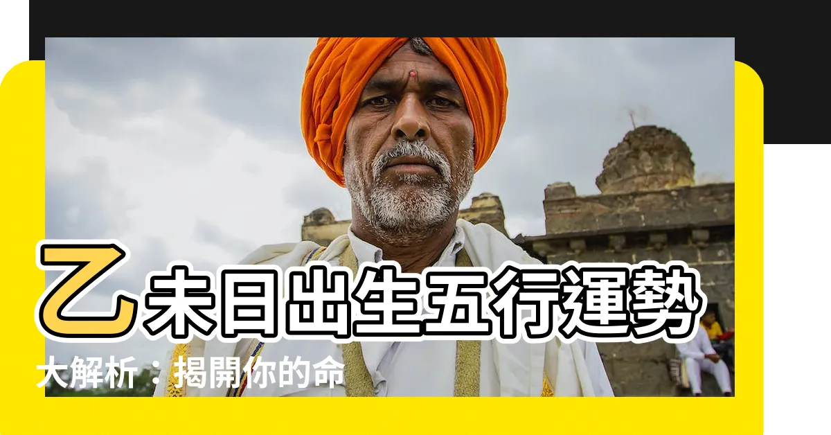 【乙未 五行】乙未日出生五行運勢大解析：揭開你的命運之謎！