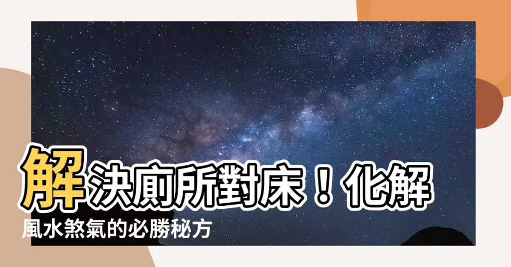 【廁所對牀 化解】解決廁所對牀！化解風水煞氣的必勝秘方