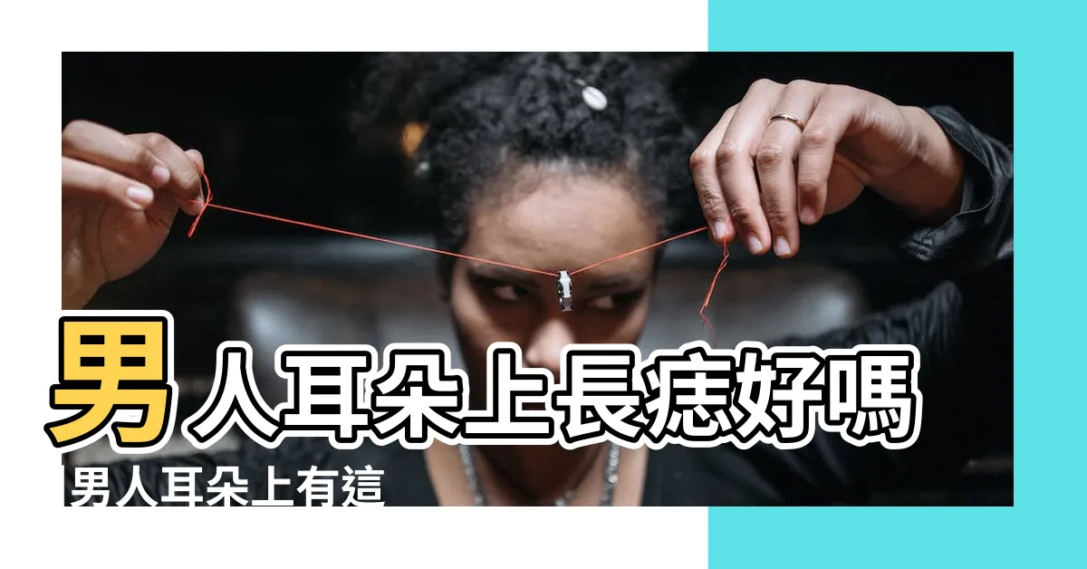 【耳朵痣男】男人耳朵上長痣好嗎 |男人耳朵上有這幾顆痣 |男人耳朵長痣面相圖解 |