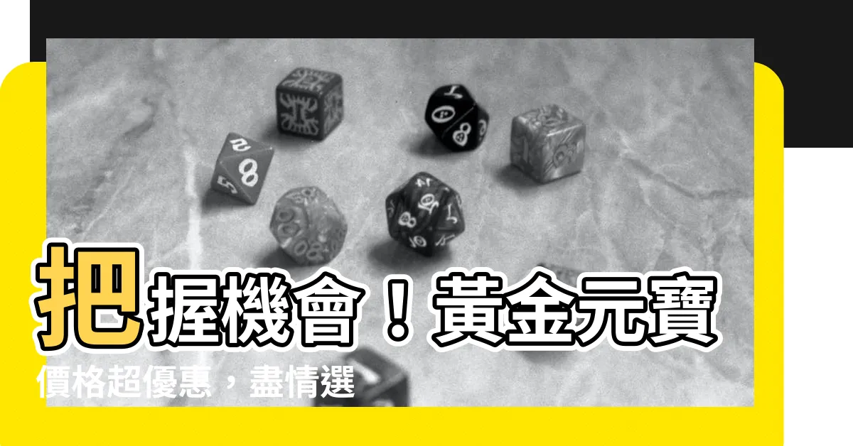【金元寶價格】把握機會！黃金元寶價格超優惠，盡情選購！