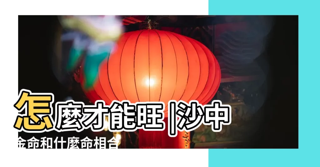 怎麼才能旺 |沙中金命和什麼命相合 |沙中金命是幾等命 |【1954年沙中金命與什麼命相配】