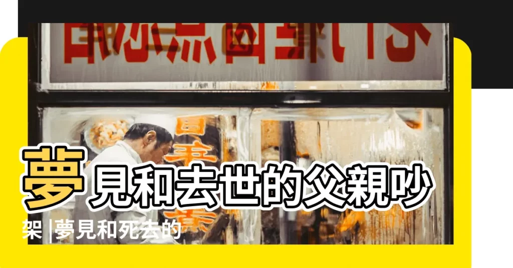 夢見和去世的父親吵架 |夢見和死去的父親吵架 |夢見與去世的父親吵架是什麼意思 |【做夢跟去世的爸爸吵架】