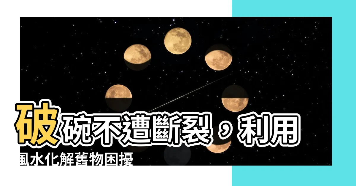 【破碗如何處理】破碗不遭斷裂，利用風水化解舊物困擾