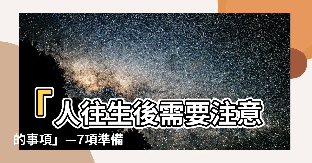 【人往生後注意事項】「人往生後需要注意的事項」—7項準備及關懷注意事項