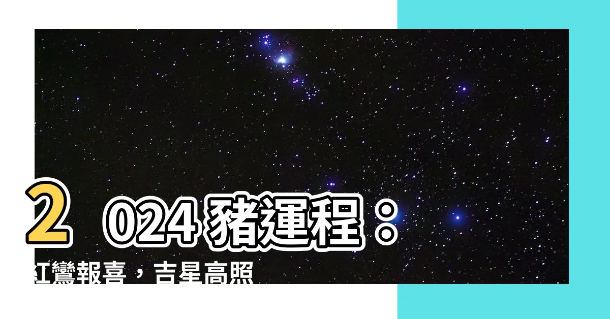 【2024 豬運程】2024 豬運程：紅鸞報喜，吉星高照，運勢強勁！