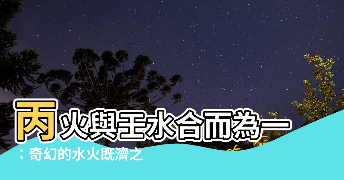 【丙火 壬水】丙火與壬水合而為一：奇幻的水火既濟之境