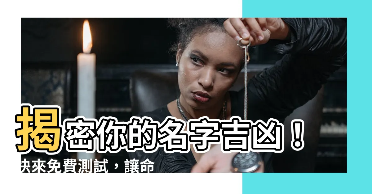 【名字吉凶】揭密你的名字吉凶！快來免費測試，讓命理大師解析你的姓名能量