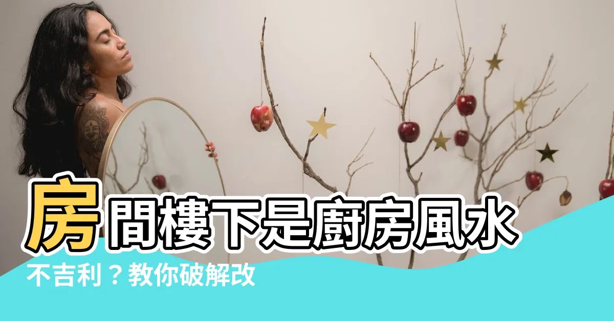 【房間樓下是廚房如何化解】房間樓下是廚房風水不吉利？教你破解改造化解方法！