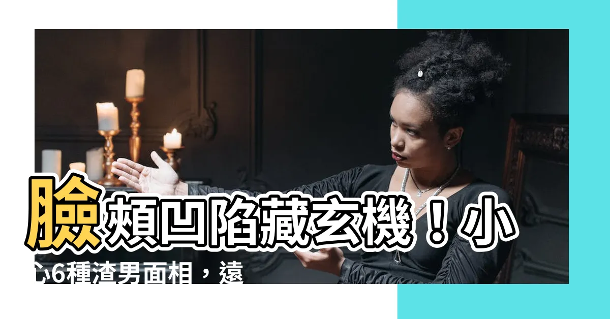 【臉頰凹陷面相男】臉頰凹陷藏玄機！小心6種渣男面相，遠離渣男，守護真愛！