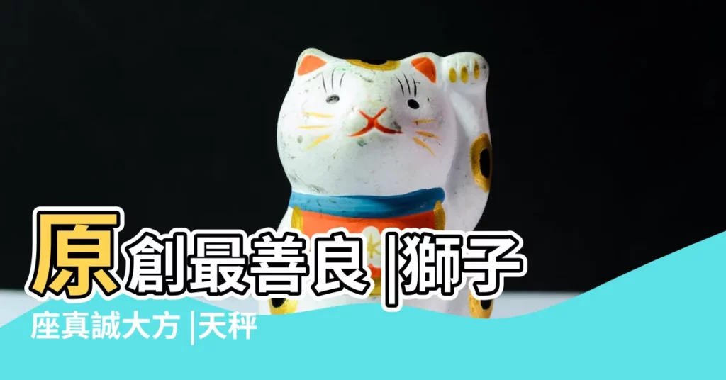 原創最善良 |獅子座真誠大方 |天秤座脾氣很好 |【心腸非常好的星座】