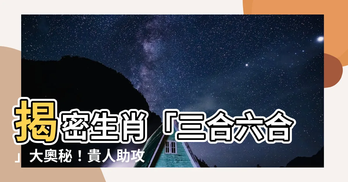 【3合6合】揭密生肖「三合六合」大奧秘！貴人助攻，運勢大開！