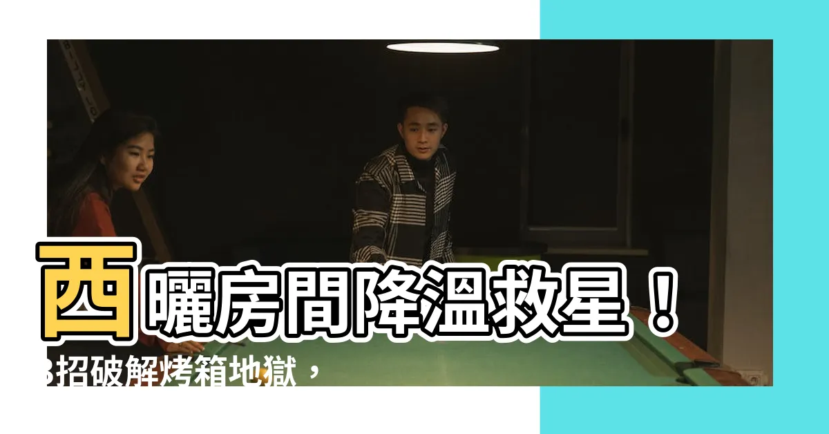 【西曬房間降温】西曬房間降温救星！3招破解烤箱地獄，冰爽度夏