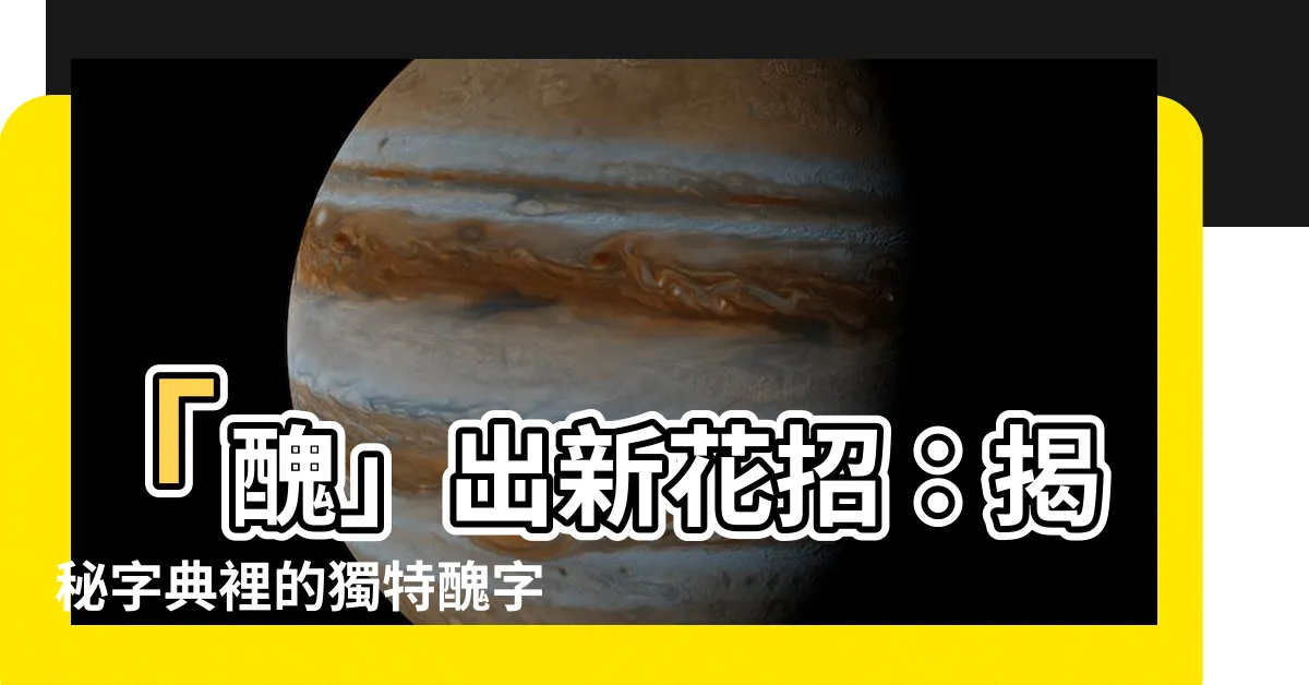 【醜】「醜」出新花招：揭秘字典裡的獨特醜字！