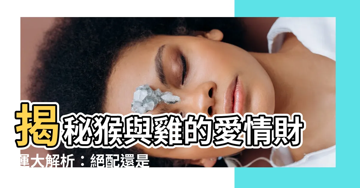 【猴跟雞】揭秘猴與雞的愛情財運大解析：絕配還是災難？
