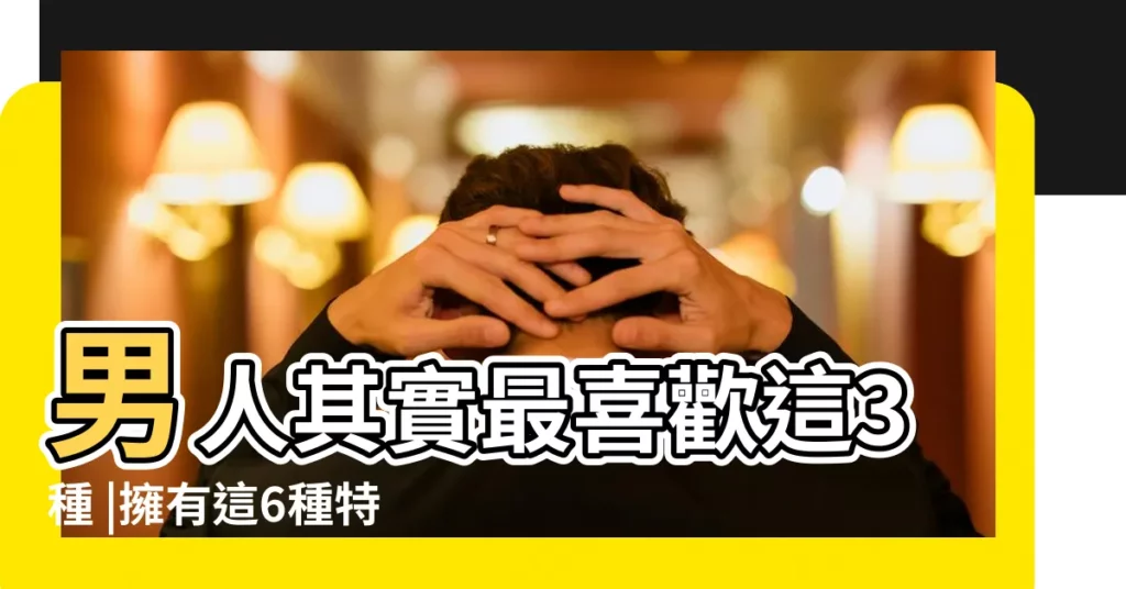 男人其實最喜歡這3種 |擁有這6種特質讓他秒墜入愛河 |和顏值無關 |【好看的類型的】