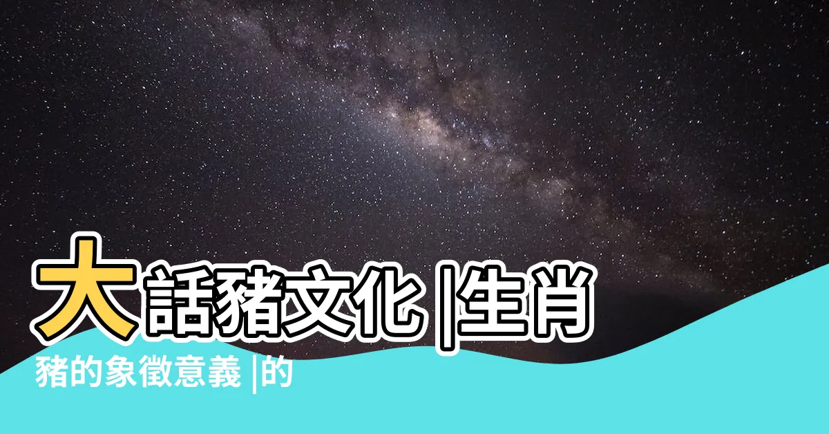 【豬象徵】大話豬文化 |生肖豬的象徵意義 |的象徵意義 |