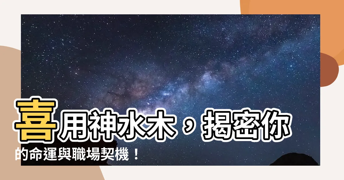 【喜用神水木】喜用神水木，揭密你的命運與職場契機！
