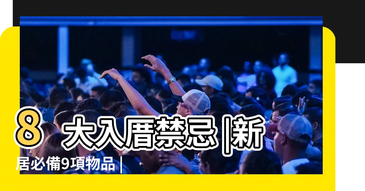 【入宅要準備什麼東西】8大入厝禁忌 |新居必備9項物品 |入新居注意事項照做 |