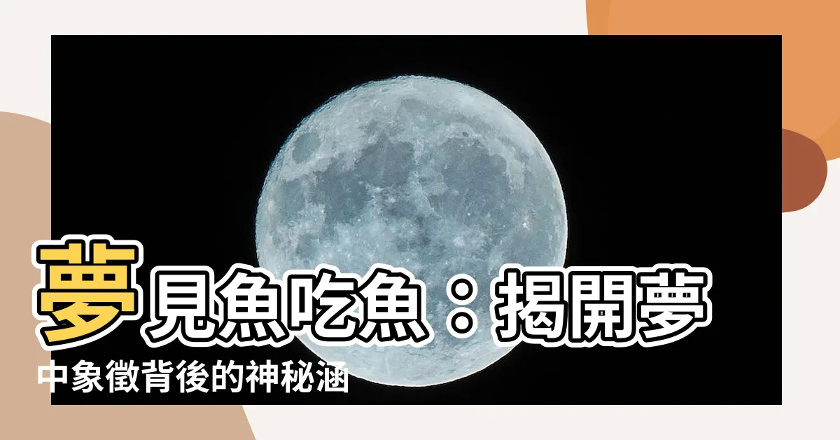 【夢見魚吃魚】夢見魚吃魚：揭開夢中象徵背後的神秘涵義！