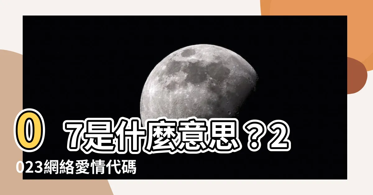 【07什麼意思】07是什麼意思?2023網絡愛情代碼大揭秘!