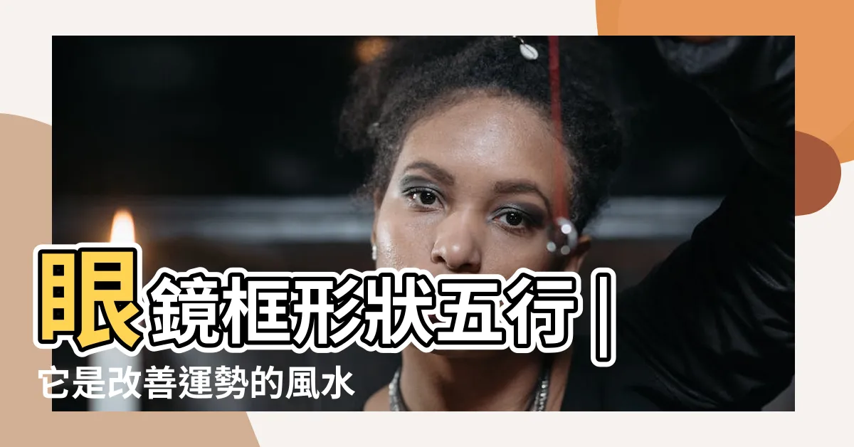 【眼鏡 風水】眼鏡框形狀五行 |它是改善運勢的風水道具 |它是改善運勢的風水道具 |