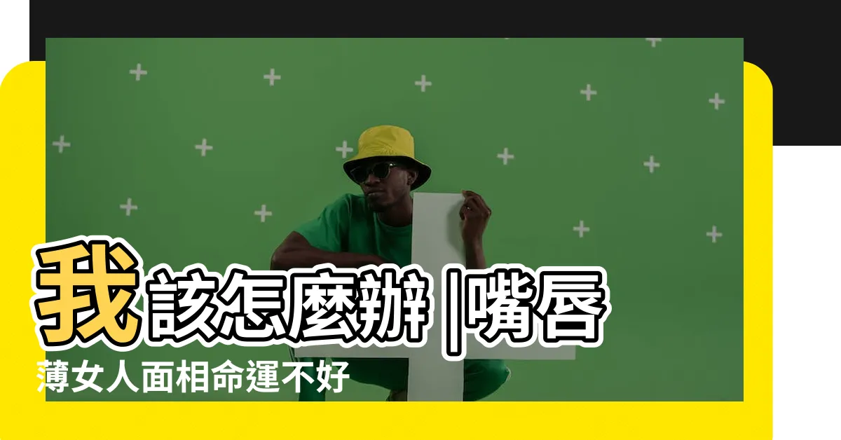 【嘴唇薄的面相】我該怎麼辦 |嘴唇薄女人面相命運不好嗎 |嘴唇薄真的都是尖酸刻薄嗎 |