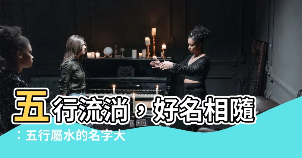 【屬水的名字】五行流淌，好名相隨：五行屬水的名字大揭秘