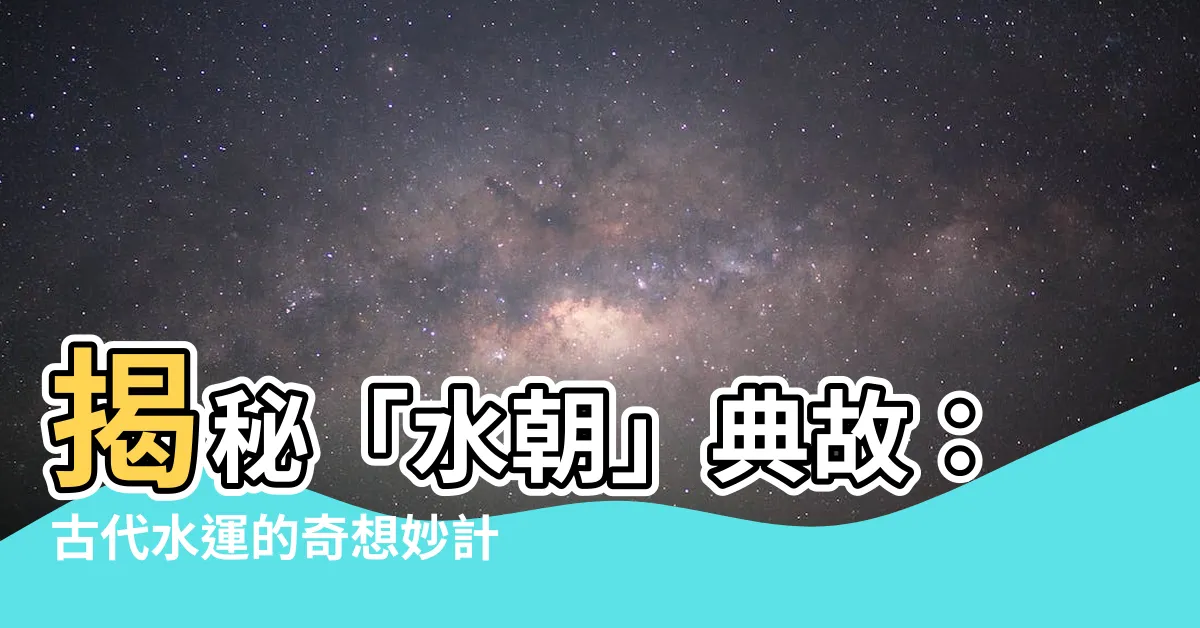 【水朝】揭秘「水朝」典故：古代水運的奇想妙計