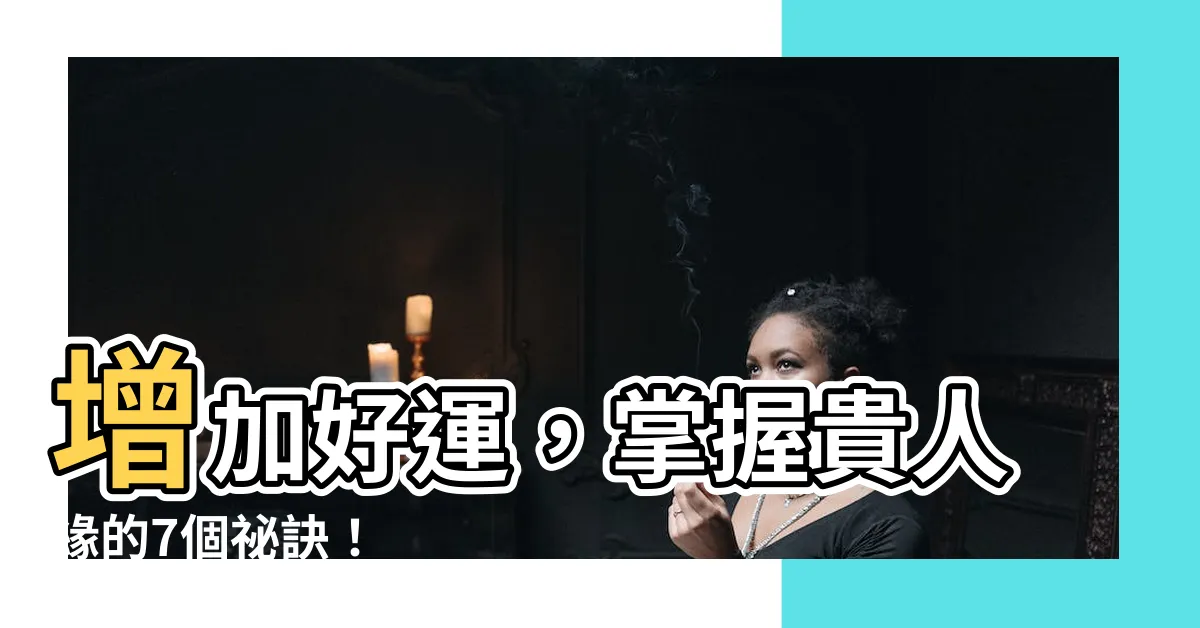 【增加貴人運的方法】增加好運，掌握貴人緣的7個秘訣！