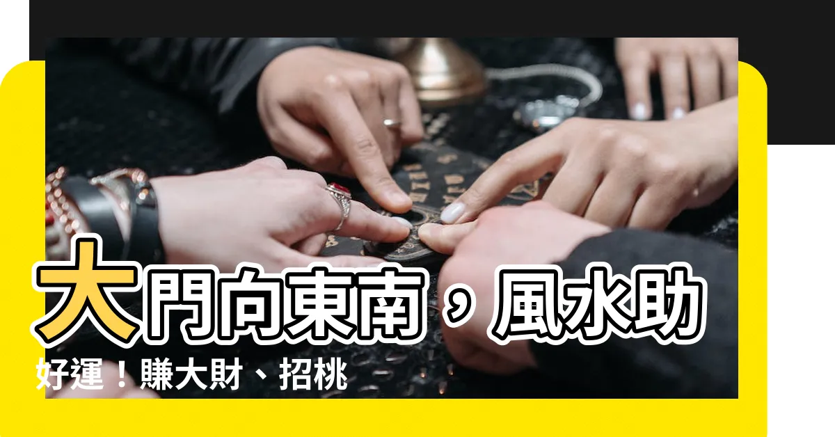 【大門向東南風水】大門向東南，風水助好運！賺大財、招桃花，一次滿足！