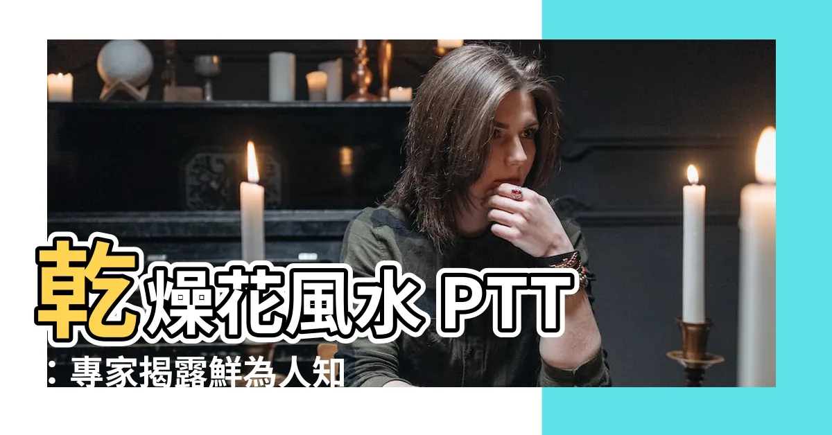 【乾燥花風水ptt】乾燥花風水 PTT：專家揭露鮮為人知的室內擺設陷阱