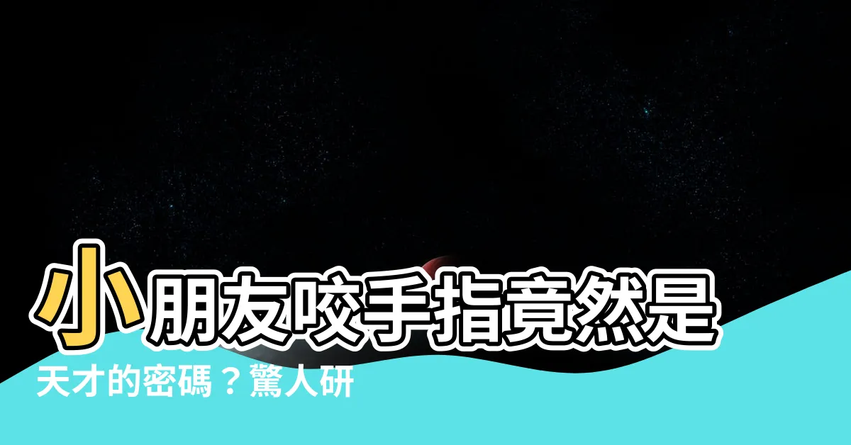 【小朋友咬手】小朋友咬手指竟然是天才的密碼？驚人研究結果震撼洞察！