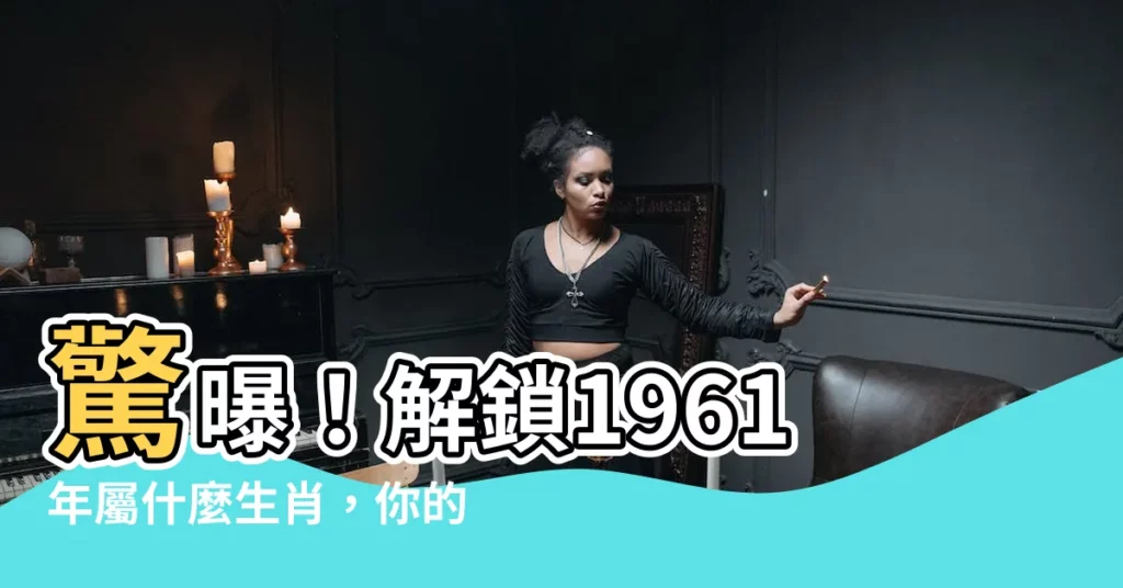 【61年屬什麼】驚曝！解鎖1961年屬什麼生肖，你的命運大揭秘