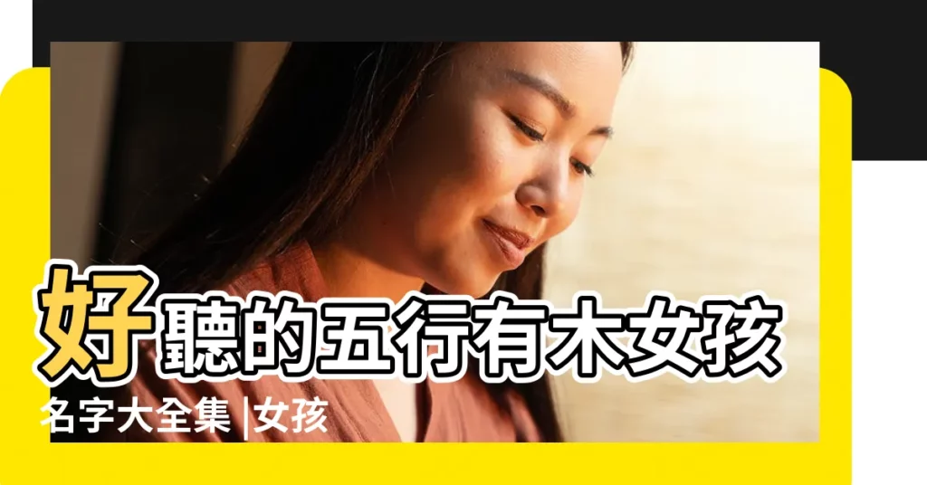 好聽的五行有木女孩名字大全集 |女孩取名五行屬木的字有哪些 |五行屬木的名字 |【屬木女孩起名哪些好聽的名字大全集】