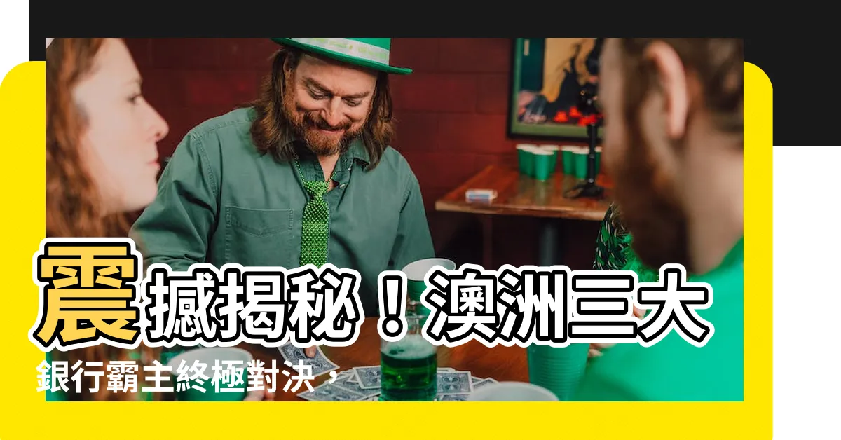 【澳洲三大銀行】震撼揭秘！澳洲三大銀行霸主終極對決，你不能錯過的金融龍鬥！