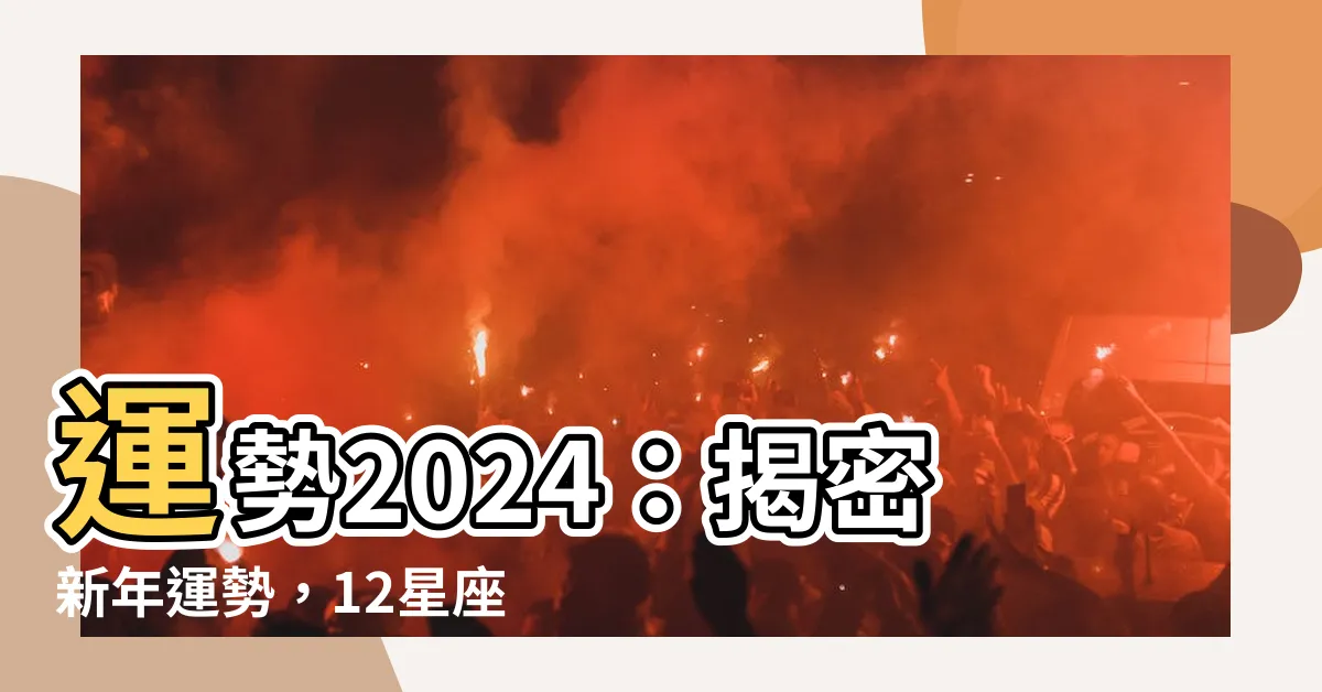 【運勢2024】運勢2024：揭密新年運勢，12星座、生肖逐一解析！