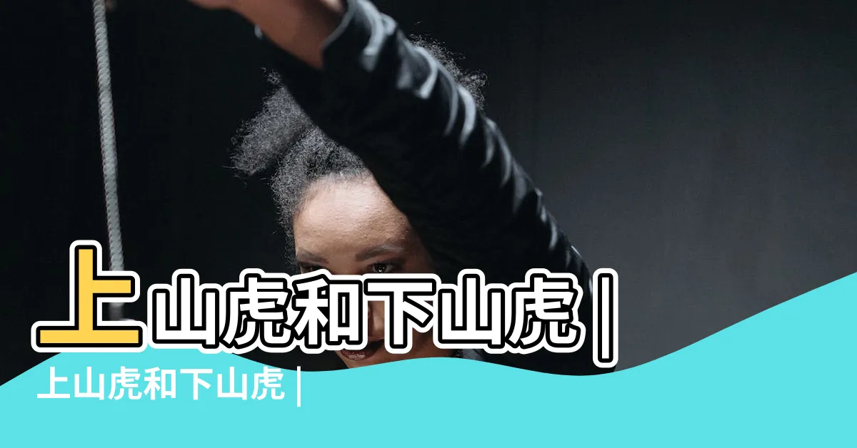 【下山虎意思】上山虎和下山虎 |上山虎和下山虎 |分別有什麼意義 |