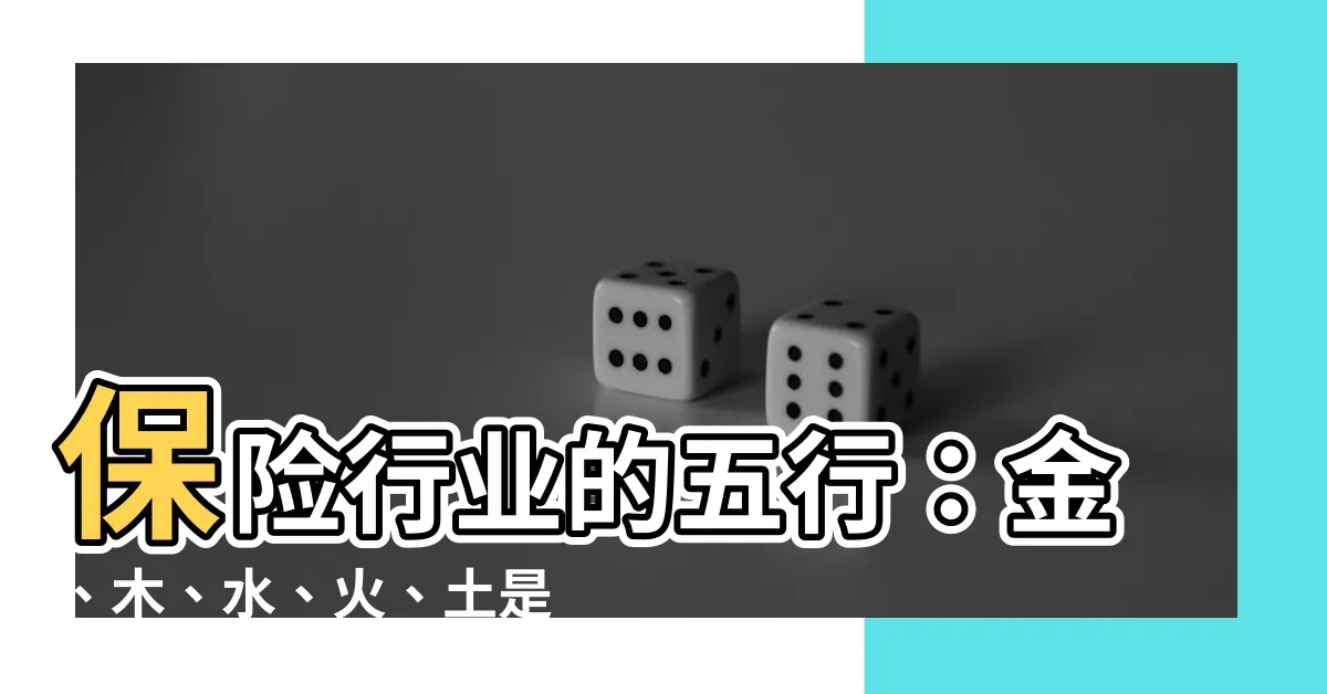 【保險是什麼五行】保險行業的五行：金、木、水、火、土是什麼？