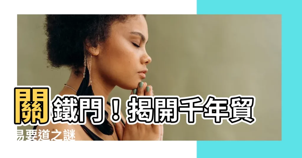 【關鐵門】關鐵門！揭開千年貿易要道之謎