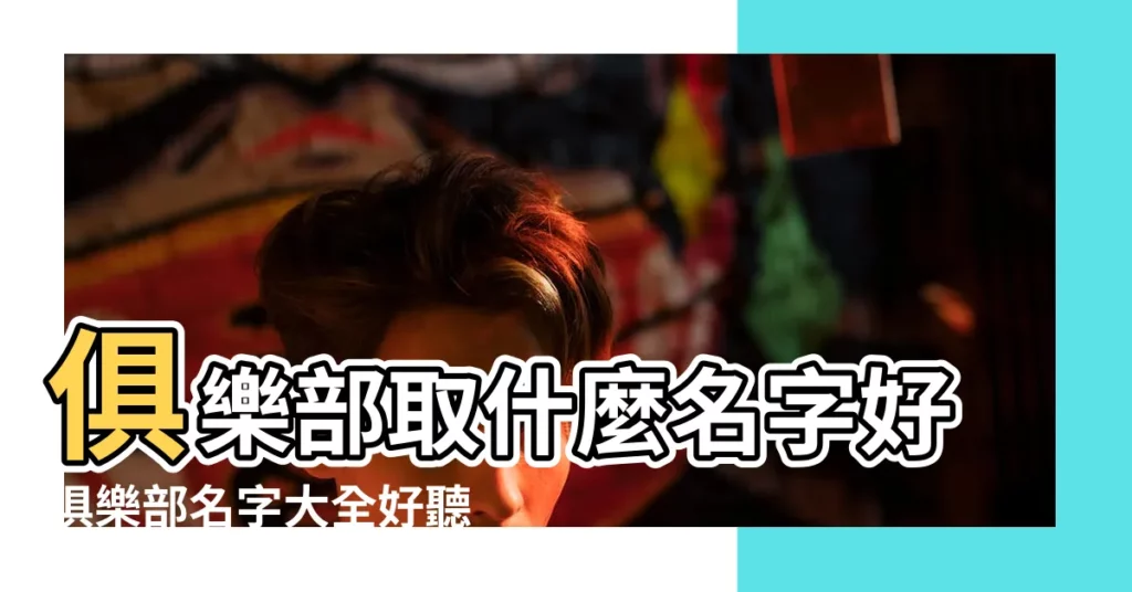俱樂部取什麼名字好俱樂部名字大全好聽霸氣 |有創意的俱樂部名稱大全參考 |俱樂部創意名字大全集 |【創意的俱樂部名字大全集】