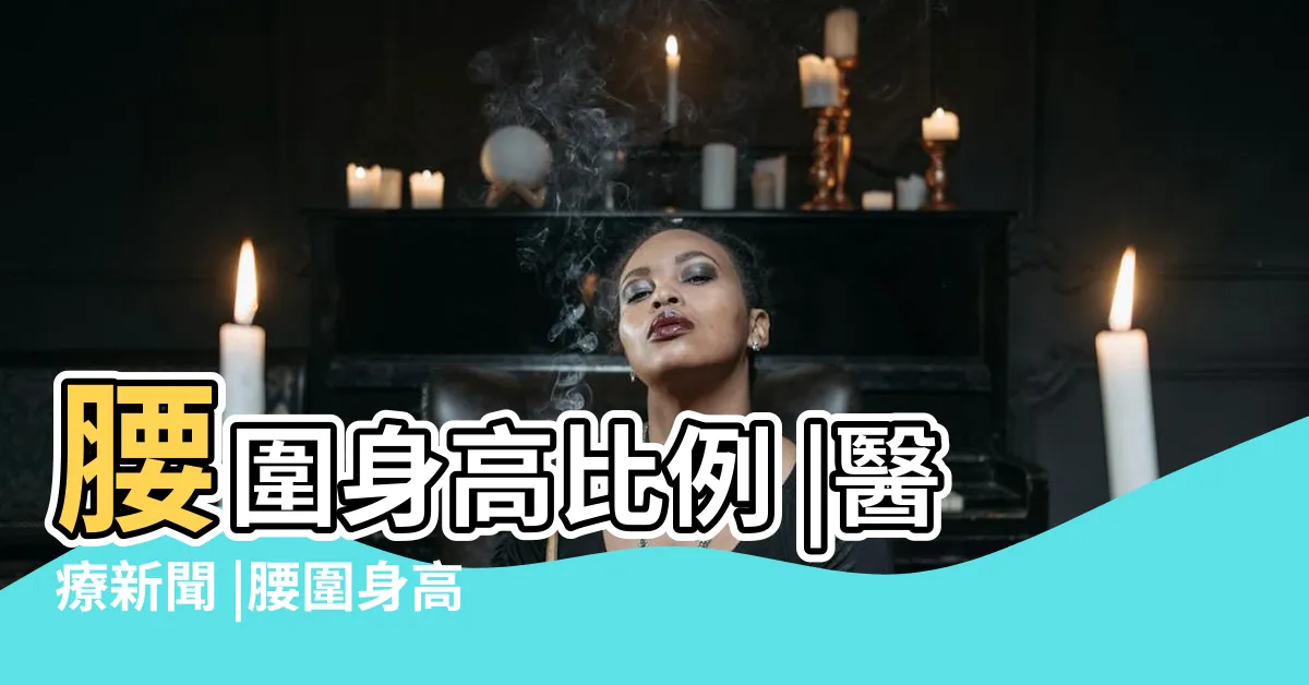 【腰圍標準身高】腰圍身高比例 |醫療新聞 |腰圍身高比 |