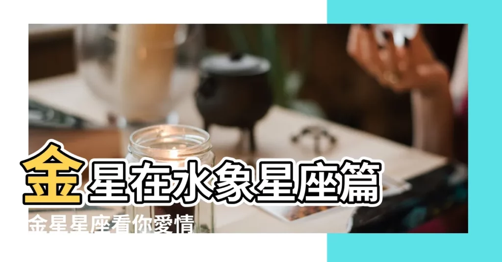 金星在水象星座篇 |金星星座看你愛情走向 |誰是你尋找真愛路上的絆腳石 |【虐 金星巨蟹】