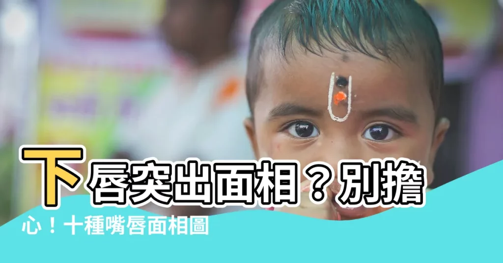 【下唇突出 面相】下唇突出面相？別擔心！十種嘴唇面相圖解，讓你秒懂自己的性格！