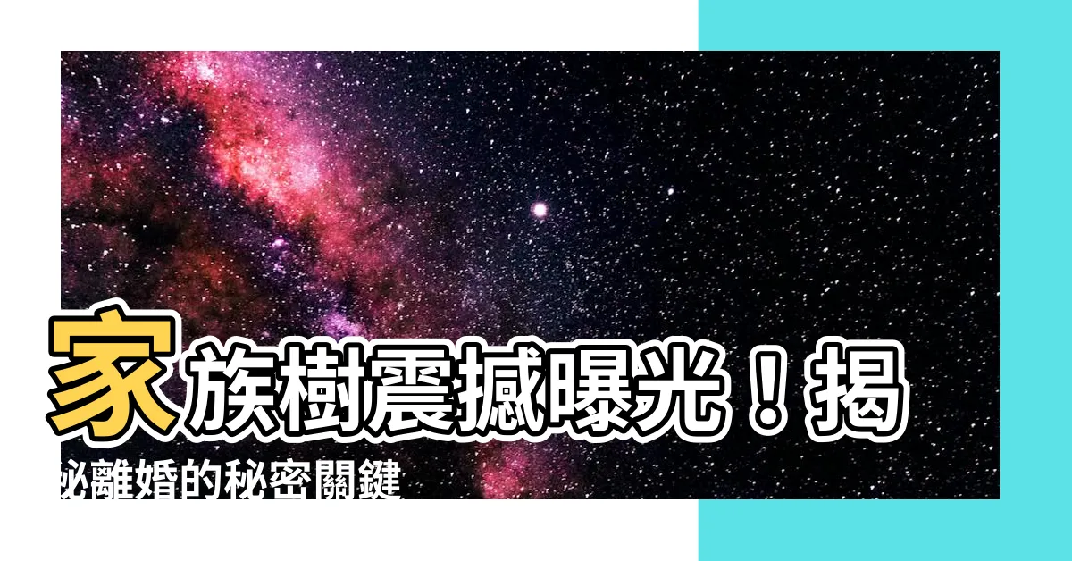 【家族樹 離婚】家族樹震撼曝光！揭秘離婚的秘密關鍵