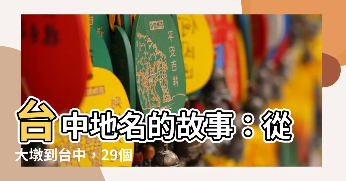【台中 地名的由來】台中地名的故事：從大墩到台中，29個行政區的百年風華