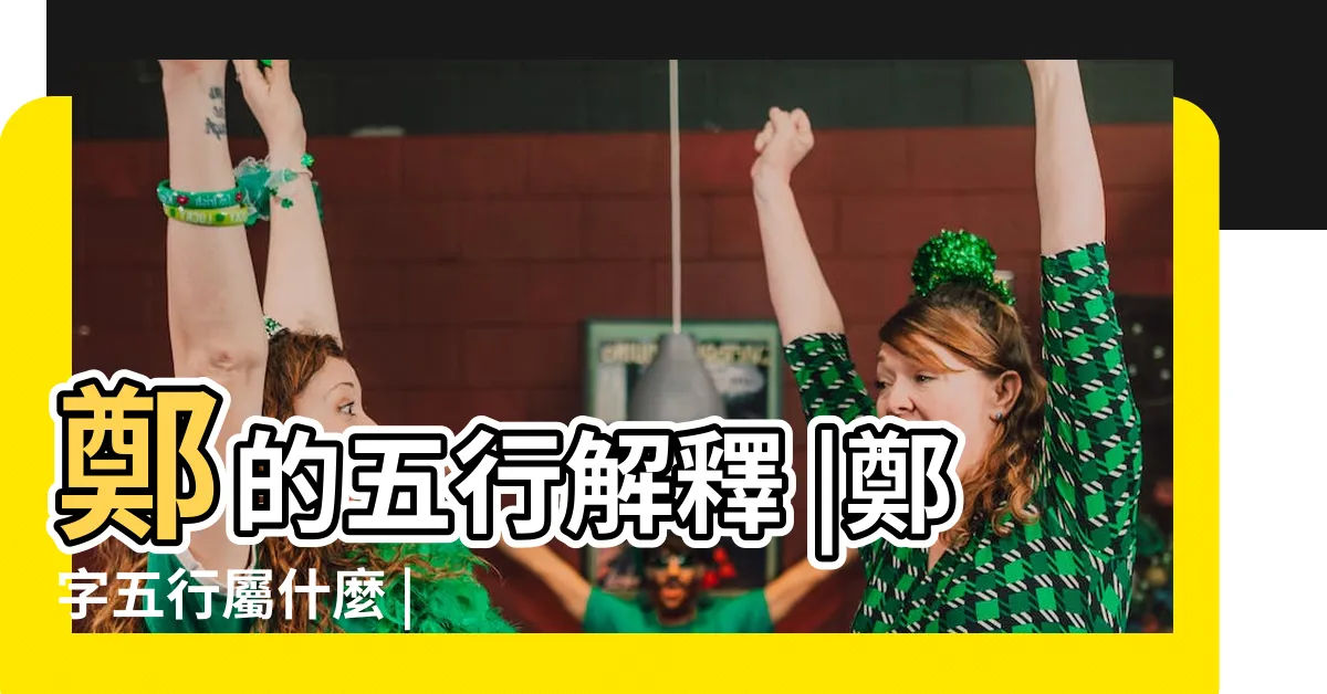 【鄭筆畫數】鄭的五行解釋 |鄭字五行屬什麼 |