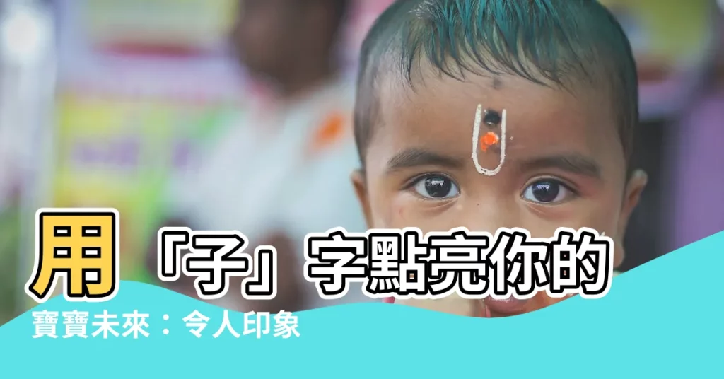 【子的名字】用「子」字點亮你的寶寶未來：令人印象深刻的男孩與女孩名字