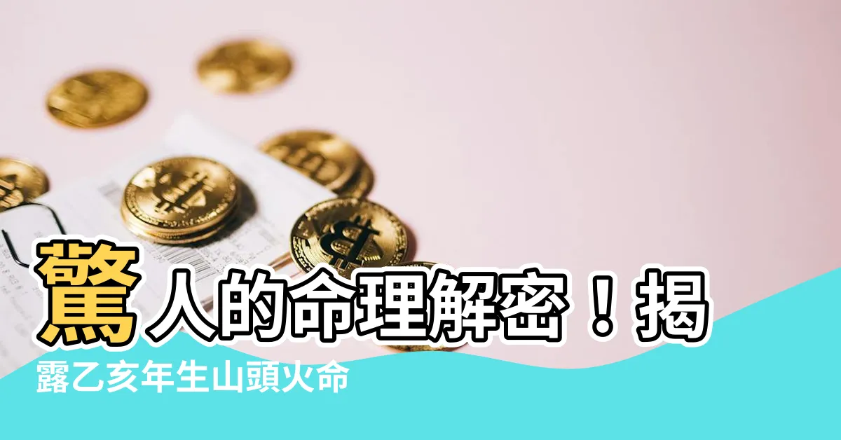 【乙亥年生山頭火命】驚人的命理解密！揭露乙亥年生山頭火命的驚人秘密