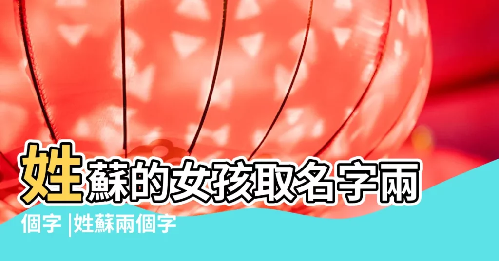 姓蘇的女孩取名字兩個字 |姓蘇兩個字女孩名字大全蘇取名女孩 |好聽一點 |【姓蘇兩個字好聽的名字女孩名字大全】