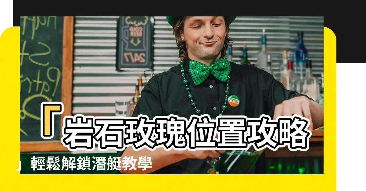 【岩石玫瑰位置】「岩石玫瑰位置攻略」輕鬆解鎖潛艇教學及特產品交易船